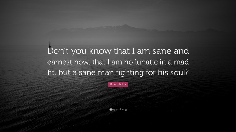 Bram Stoker Quote: “Don’t you know that I am sane and earnest now, that I am no lunatic in a mad fit, but a sane man fighting for his soul?”