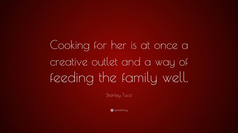 Stanley Tucci Quote: “Cooking for her is at once a creative outlet and a way of feeding the family well.”