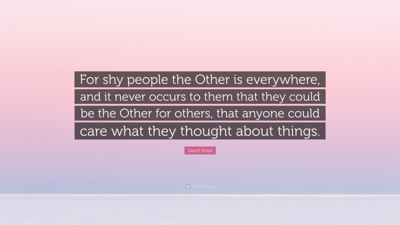 David Smail Quote: “For shy people the Other is everywhere, and it never occurs to them that they could be the Other for others, that anyone could care what they thought about things.”