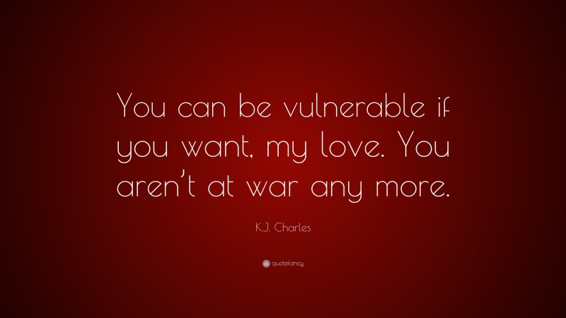K.J. Charles Quote: “You can be vulnerable if you want, my love. You aren’t at war any more.”