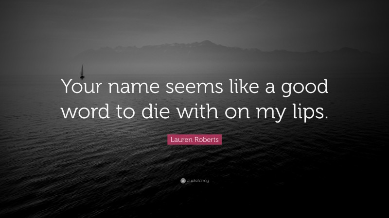 Lauren Roberts Quote: “Your name seems like a good word to die with on my lips.”