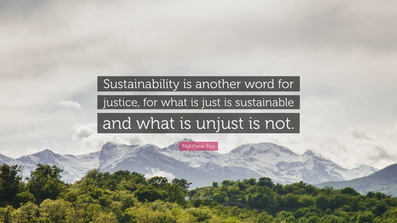 Matthew Fox Quote: “Sustainability is another word for justice, for what is just is sustainable and what is unjust is not.”