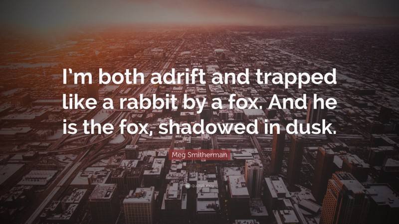 Meg Smitherman Quote: “I’m both adrift and trapped like a rabbit by a fox. And he is the fox, shadowed in dusk.”