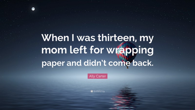 Ally Carter Quote: “When I was thirteen, my mom left for wrapping paper and didn’t come back.”