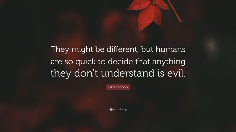Eiko Kadono Quote: “They might be different, but humans are so quick to decide that anything they don’t understand is evil.”