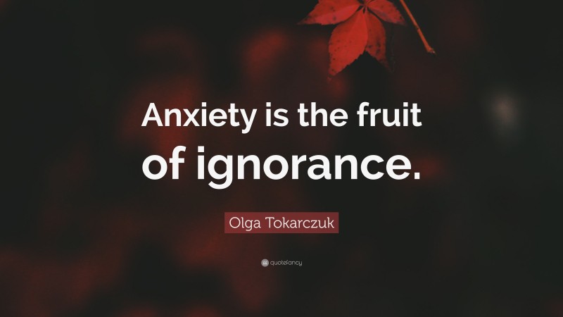 Olga Tokarczuk Quote: “Anxiety is the fruit of ignorance.”