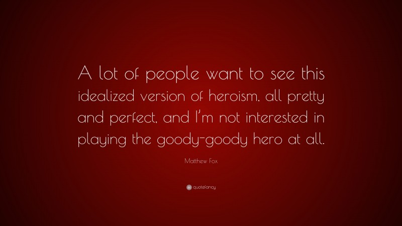 Matthew Fox Quote: “A lot of people want to see this idealized version of heroism, all pretty and perfect, and I’m not interested in playing the goody-goody hero at all.”