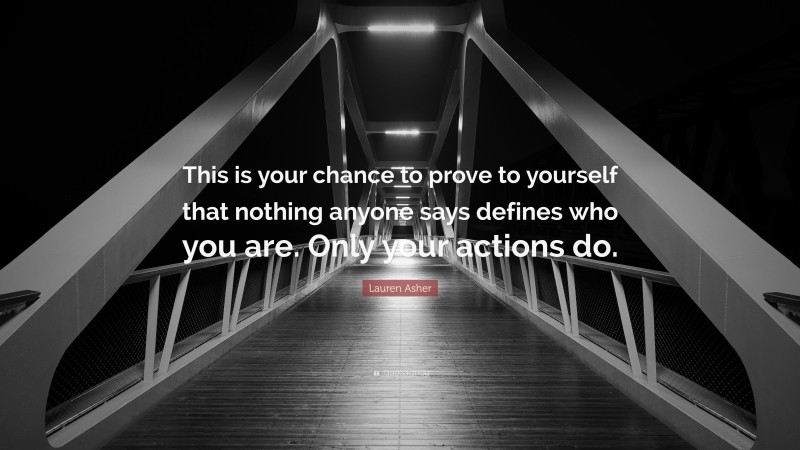 Lauren Asher Quote: “This is your chance to prove to yourself that nothing anyone says defines who you are. Only your actions do.”