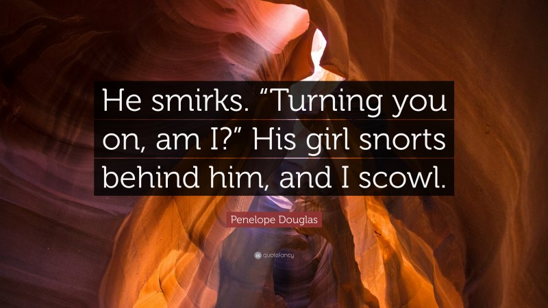 Penelope Douglas Quote: “He smirks. “Turning you on, am I?” His girl snorts behind him, and I scowl.”