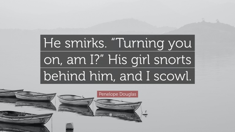 Penelope Douglas Quote: “He smirks. “Turning you on, am I?” His girl snorts behind him, and I scowl.”