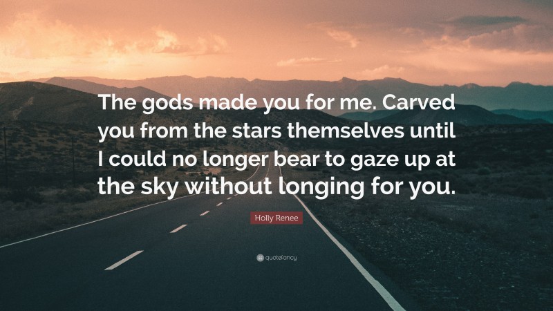 Holly Renee Quote: “The gods made you for me. Carved you from the stars themselves until I could no longer bear to gaze up at the sky without longing for you.”