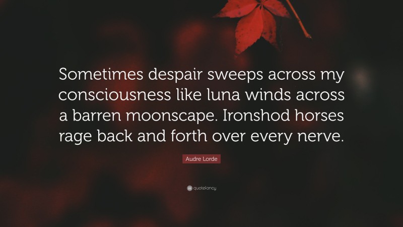 Audre Lorde Quote: “Sometimes despair sweeps across my consciousness like luna winds across a barren moonscape. Ironshod horses rage back and forth over every nerve.”