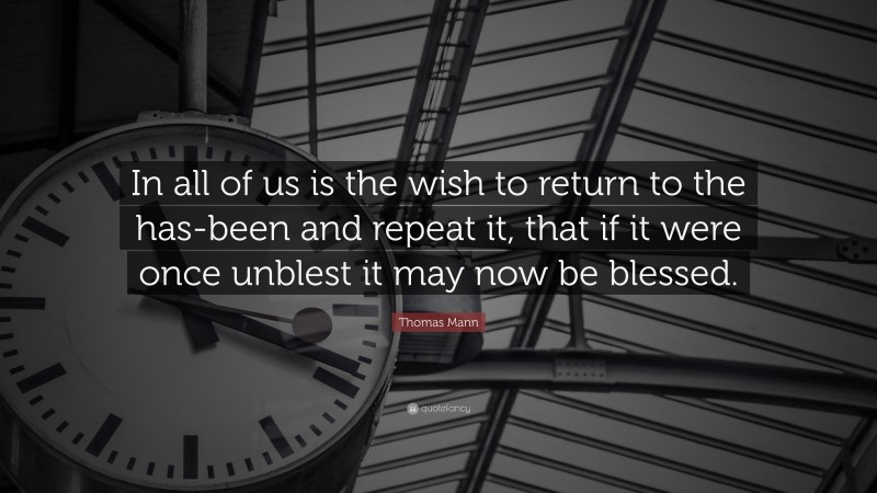 Thomas Mann Quote: “In all of us is the wish to return to the has-been and repeat it, that if it were once unblest it may now be blessed.”