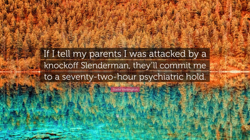 Joelle Wellington Quote: “If I tell my parents I was attacked by a knockoff Slenderman, they’ll commit me to a seventy-two-hour psychiatric hold.”