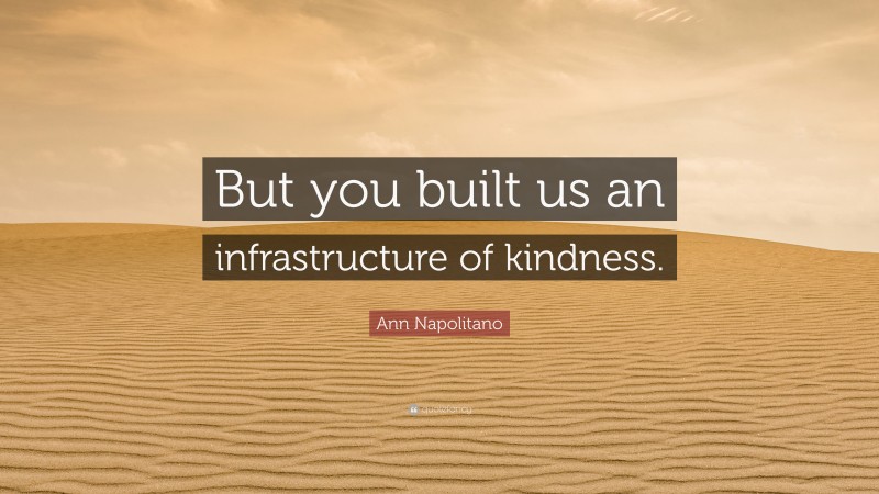 Ann Napolitano Quote: “But you built us an infrastructure of kindness.”