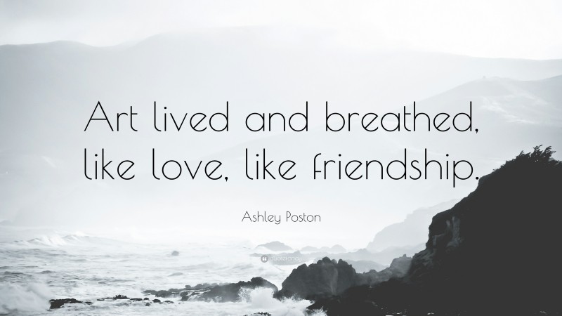 Ashley Poston Quote: “Art lived and breathed, like love, like friendship.”