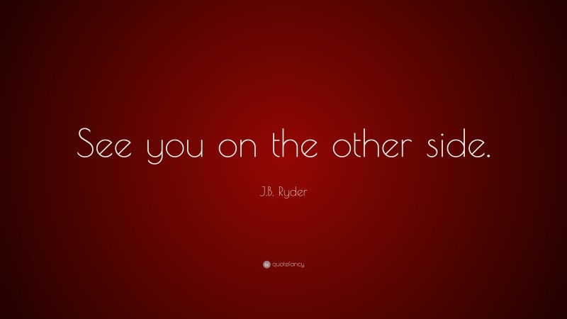 J.B. Ryder Quote: “See you on the other side.”