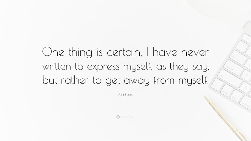 Jon Fosse Quote: “One thing is certain, I have never written to express myself, as they say, but rather to get away from myself.”