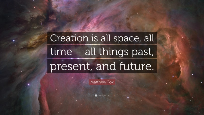 Matthew Fox Quote: “Creation is all space, all time – all things past, present, and future.”