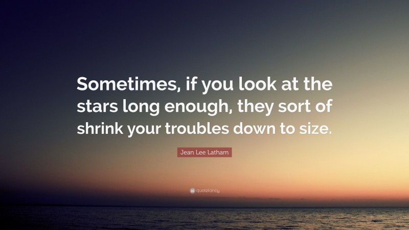 Jean Lee Latham Quote: “Sometimes, if you look at the stars long enough, they sort of shrink your troubles down to size.”
