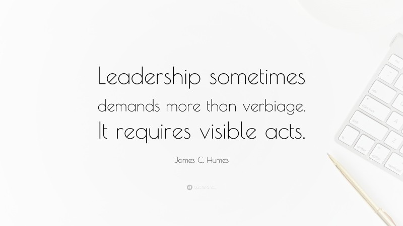 James C. Humes Quote: “Leadership sometimes demands more than verbiage. It requires visible acts.”