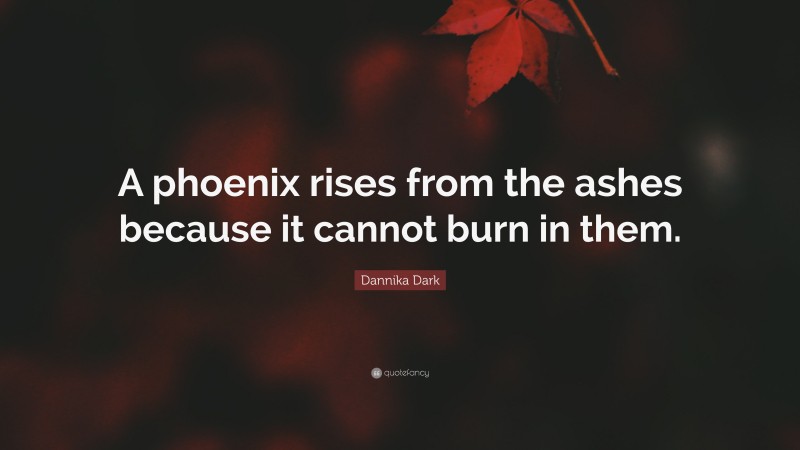 Dannika Dark Quote: “A phoenix rises from the ashes because it cannot burn in them.”