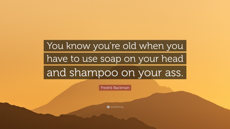 Fredrik Backman Quote: “You know you’re old when you have to use soap on your head and shampoo on your ass.”