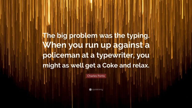 Charles Portis Quote: “The big problem was the typing. When you run up against a policeman at a typewriter, you might as well get a Coke and relax.”