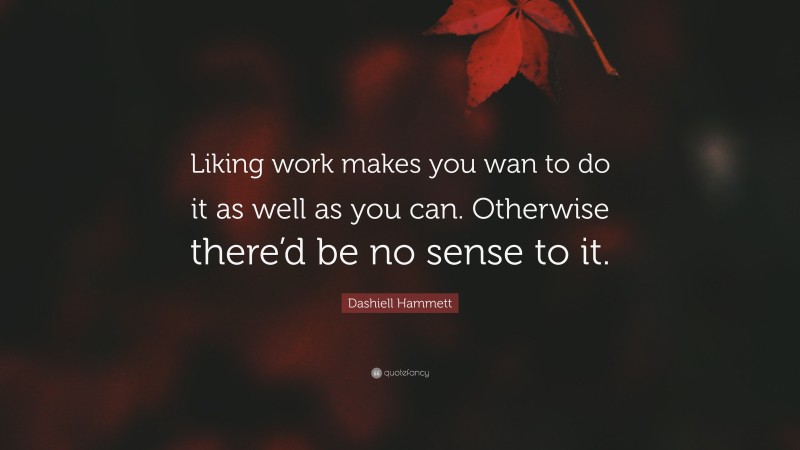 Dashiell Hammett Quote: “Liking work makes you wan to do it as well as you can. Otherwise there’d be no sense to it.”