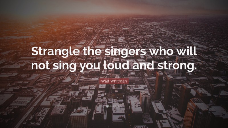 Walt Whitman Quote: “Strangle the singers who will not sing you loud and strong.”