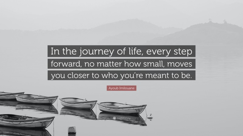 Ayoub Imilouane Quote: “In the journey of life, every step forward, no matter how small, moves you closer to who you’re meant to be.”