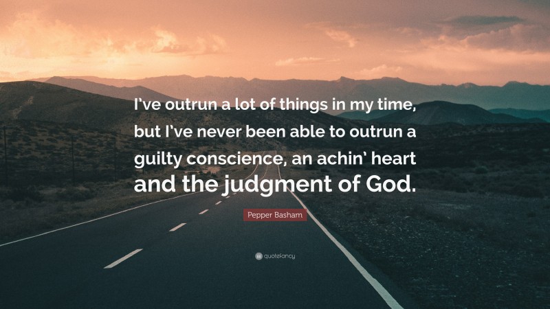 Pepper Basham Quote: “I’ve outrun a lot of things in my time, but I’ve never been able to outrun a guilty conscience, an achin’ heart and the judgment of God.”
