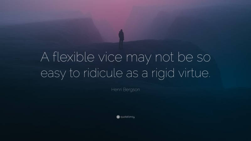 Henri Bergson Quote: “A flexible vice may not be so easy to ridicule as a rigid virtue.”