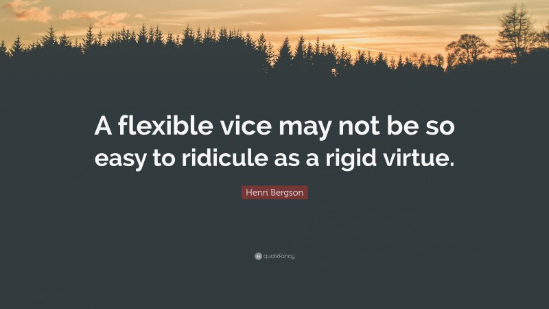 Henri Bergson Quote: “A flexible vice may not be so easy to ridicule as a rigid virtue.”