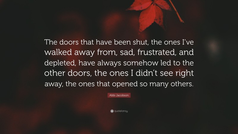 Abbi Jacobson Quote: “The doors that have been shut, the ones I’ve walked away from, sad, frustrated, and depleted, have always somehow led to the other doors, the ones I didn’t see right away, the ones that opened so many others.”