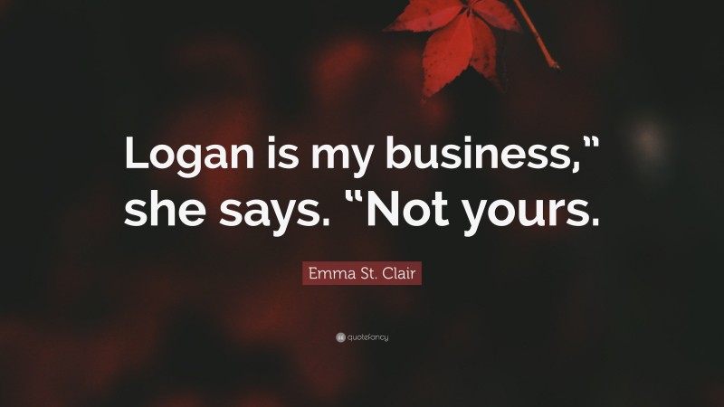 Emma St. Clair Quote: “Logan is my business,” she says. “Not yours.”