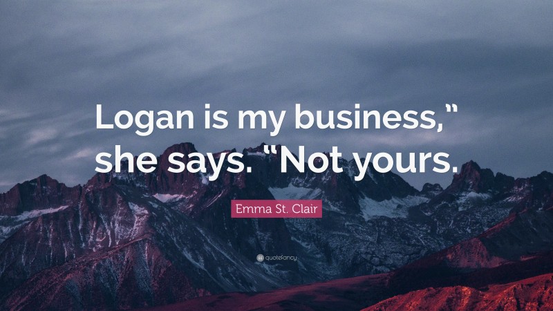 Emma St. Clair Quote: “Logan is my business,” she says. “Not yours.”