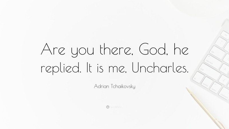 Adrian Tchaikovsky Quote: “Are you there, God, he replied. It is me, Uncharles.”