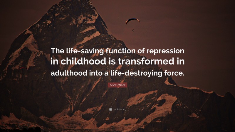 Alice Miller Quote: “The life-saving function of repression in childhood is transformed in adulthood into a life-destroying force.”