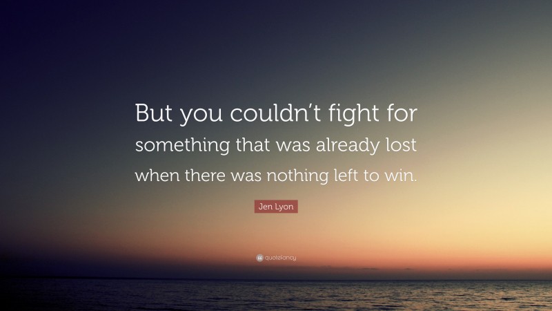 Jen Lyon Quote: “But you couldn’t fight for something that was already lost when there was nothing left to win.”