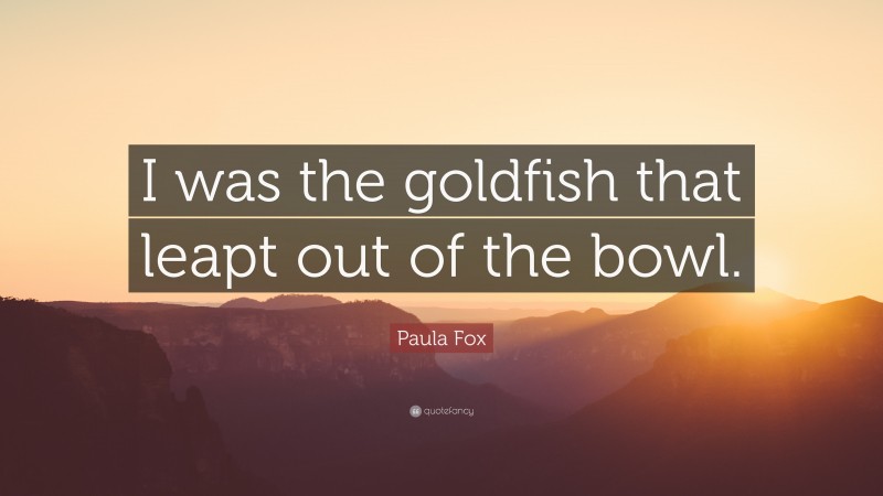 Paula Fox Quote: “I was the goldfish that leapt out of the bowl.”