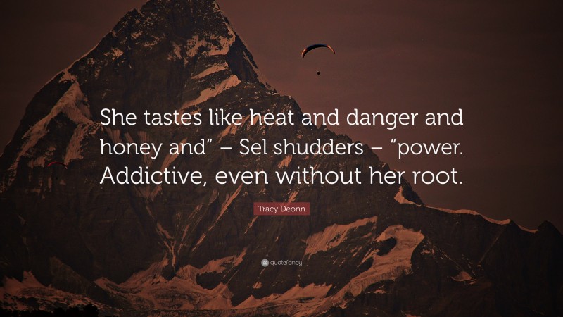 Tracy Deonn Quote: “She tastes like heat and danger and honey and” – Sel shudders – “power. Addictive, even without her root.”