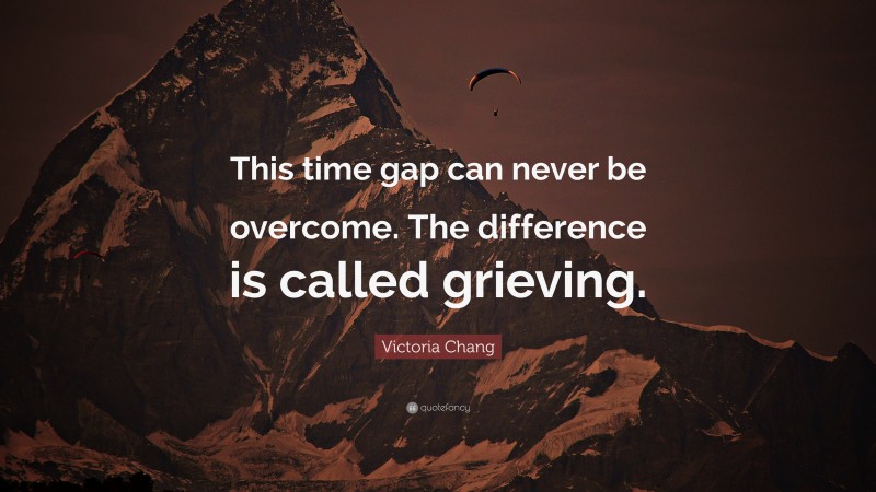 Victoria Chang Quote: “This time gap can never be overcome. The difference is called grieving.”