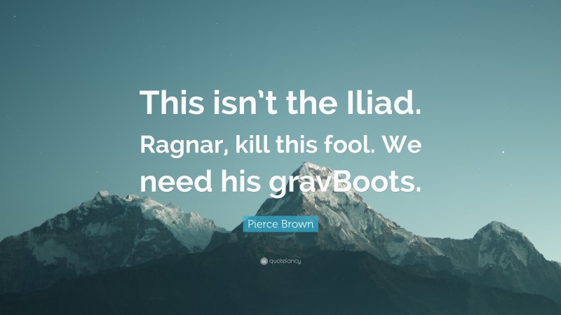 Pierce Brown Quote: “This isn’t the Iliad. Ragnar, kill this fool. We need his gravBoots.”