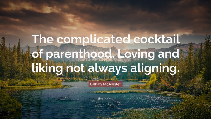 Gillian McAllister Quote: “The complicated cocktail of parenthood. Loving and liking not always aligning.”