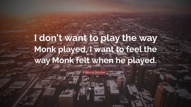 Kenny Werner Quote: “I don’t want to play the way Monk played, I want to feel the way Monk felt when he played.”