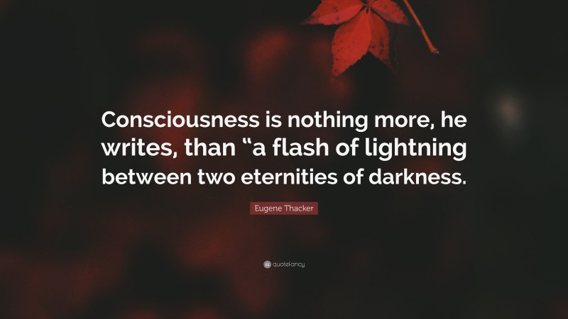 Eugene Thacker Quote: “Consciousness is nothing more, he writes, than “a flash of lightning between two eternities of darkness.”