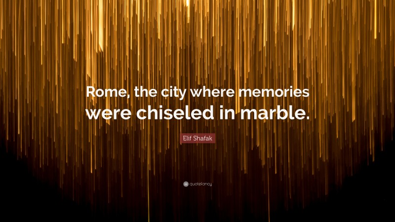 Elif Shafak Quote: “Rome, the city where memories were chiseled in marble.”