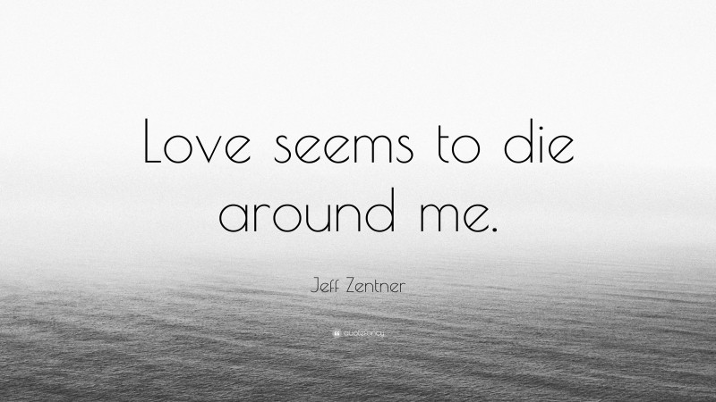 Jeff Zentner Quote: “Love seems to die around me.”