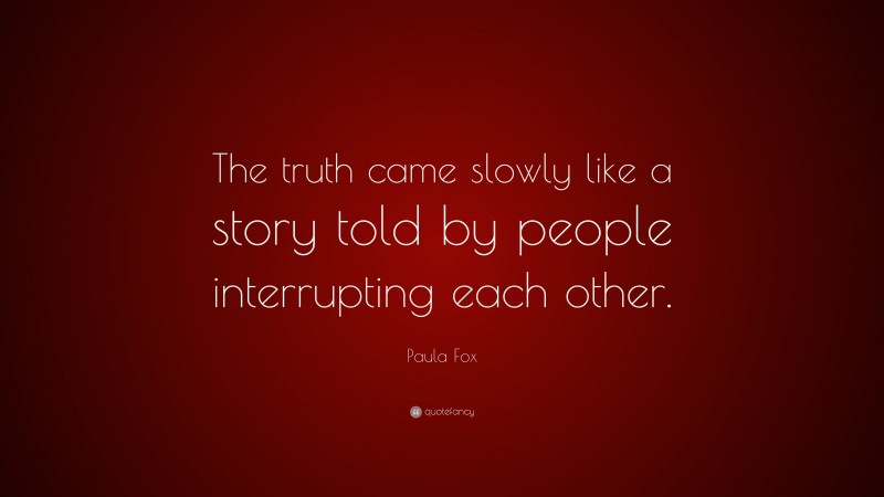 Paula Fox Quote: “The truth came slowly like a story told by people interrupting each other.”